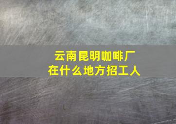 云南昆明咖啡厂在什么地方招工人