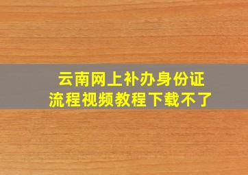 云南网上补办身份证流程视频教程下载不了