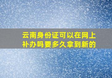 云南身份证可以在网上补办吗要多久拿到新的