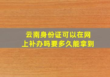 云南身份证可以在网上补办吗要多久能拿到