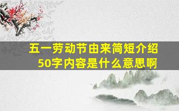 五一劳动节由来简短介绍50字内容是什么意思啊