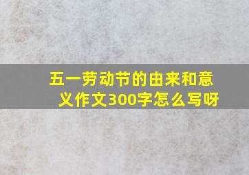 五一劳动节的由来和意义作文300字怎么写呀