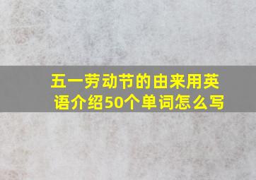 五一劳动节的由来用英语介绍50个单词怎么写