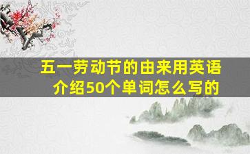 五一劳动节的由来用英语介绍50个单词怎么写的