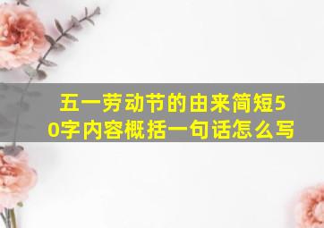 五一劳动节的由来简短50字内容概括一句话怎么写