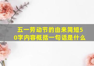 五一劳动节的由来简短50字内容概括一句话是什么