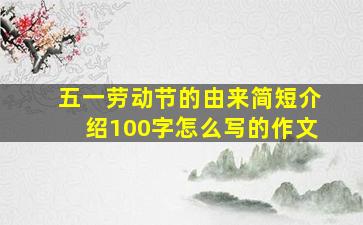 五一劳动节的由来简短介绍100字怎么写的作文