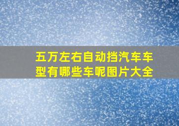 五万左右自动挡汽车车型有哪些车呢图片大全