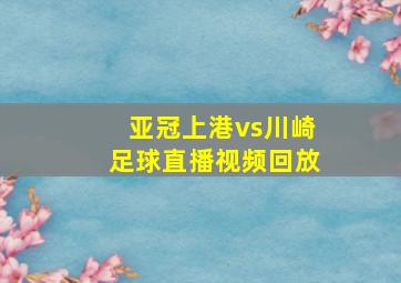 亚冠上港vs川崎足球直播视频回放