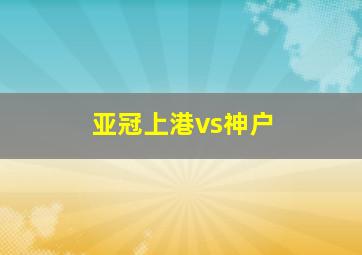 亚冠上港vs神户