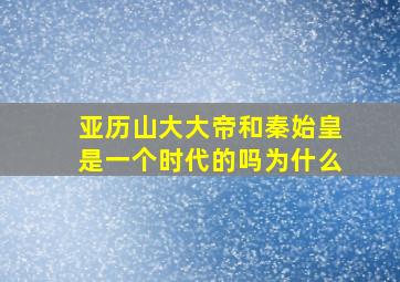 亚历山大大帝和秦始皇是一个时代的吗为什么