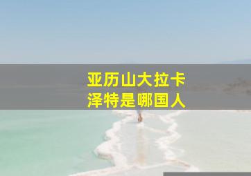 亚历山大拉卡泽特是哪国人