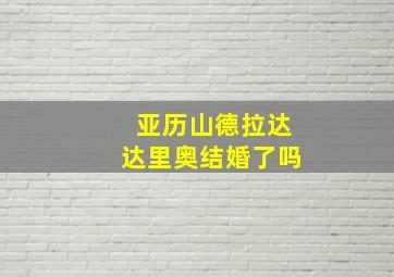 亚历山德拉达达里奥结婚了吗