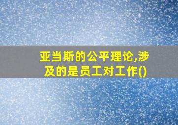 亚当斯的公平理论,涉及的是员工对工作()