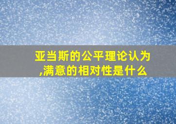 亚当斯的公平理论认为,满意的相对性是什么