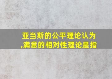 亚当斯的公平理论认为,满意的相对性理论是指