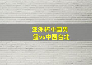 亚洲杯中国男篮vs中国台北