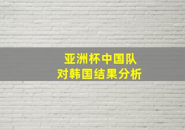 亚洲杯中国队对韩国结果分析