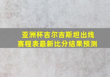 亚洲杯吉尔吉斯坦出线赛程表最新比分结果预测