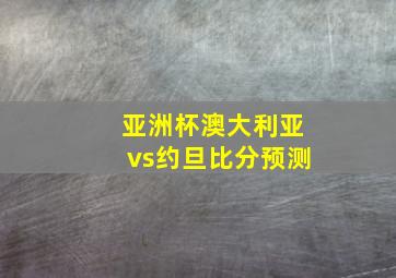 亚洲杯澳大利亚vs约旦比分预测