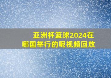 亚洲杯篮球2024在哪国举行的呢视频回放