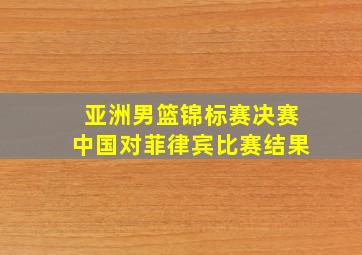 亚洲男篮锦标赛决赛中国对菲律宾比赛结果