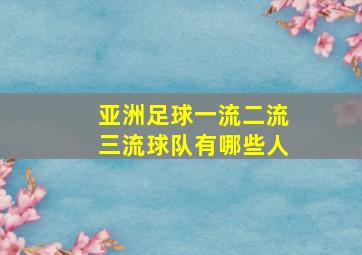 亚洲足球一流二流三流球队有哪些人