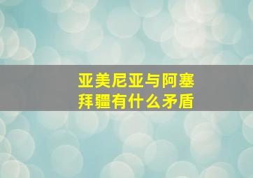 亚美尼亚与阿塞拜疆有什么矛盾