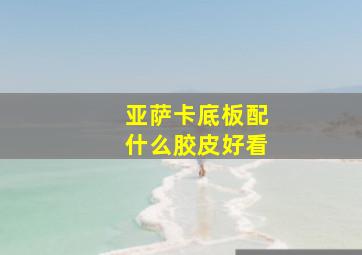 亚萨卡底板配什么胶皮好看