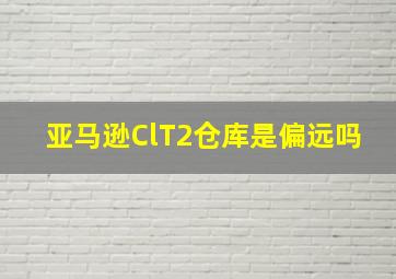 亚马逊ClT2仓库是偏远吗