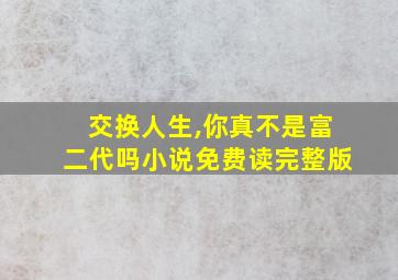 交换人生,你真不是富二代吗小说免费读完整版