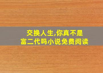 交换人生,你真不是富二代吗小说免费阅读