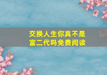 交换人生你真不是富二代吗免费阅读