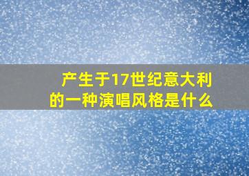 产生于17世纪意大利的一种演唱风格是什么