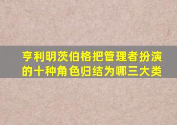 亨利明茨伯格把管理者扮演的十种角色归结为哪三大类