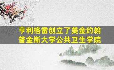 亨利格雷创立了美金约翰普金斯大学公共卫生学院