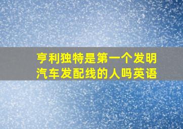 亨利独特是第一个发明汽车发配线的人吗英语