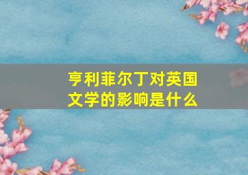 亨利菲尔丁对英国文学的影响是什么