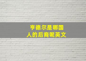 亨德尔是哪国人的后裔呢英文