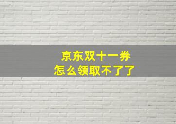 京东双十一券怎么领取不了了