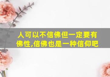 人可以不信佛但一定要有佛性,信佛也是一种信仰吧