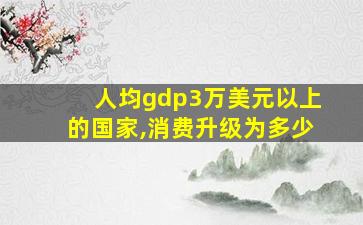 人均gdp3万美元以上的国家,消费升级为多少