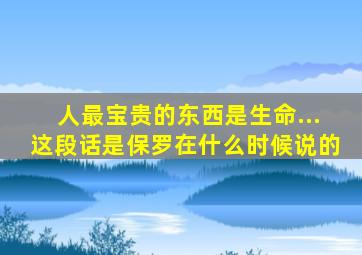 人最宝贵的东西是生命...这段话是保罗在什么时候说的