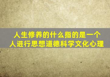 人生修养的什么指的是一个人进行思想道德科学文化心理