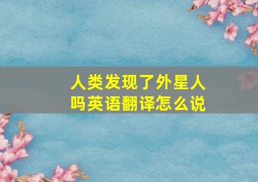 人类发现了外星人吗英语翻译怎么说