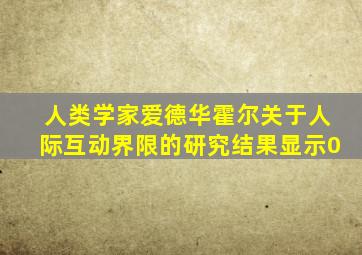 人类学家爱德华霍尔关于人际互动界限的研究结果显示0