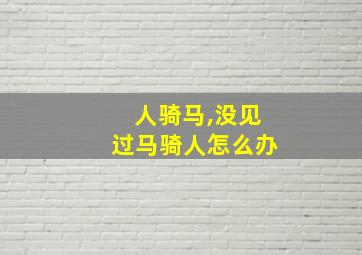 人骑马,没见过马骑人怎么办