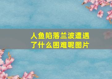 人鱼陷落兰波遭遇了什么困难呢图片