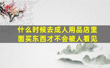 什么时候去成人用品店里面买东西才不会被人看见