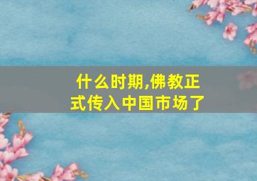 什么时期,佛教正式传入中国市场了